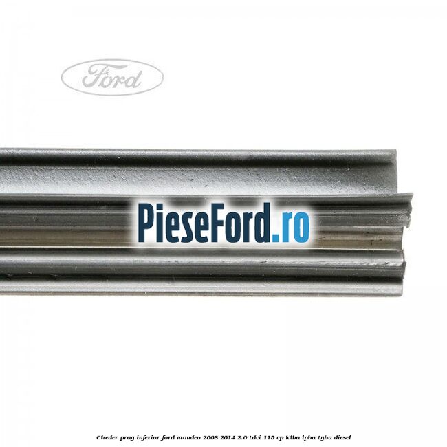 Cheder prag inferior Ford Mondeo 2008-2014 2.0 TDCi 115 cp Cheder prag inferior Ford Mondeo 2008-2014 2.0 TDCi 115 cp KLBA, LPBA, TYBA diesel