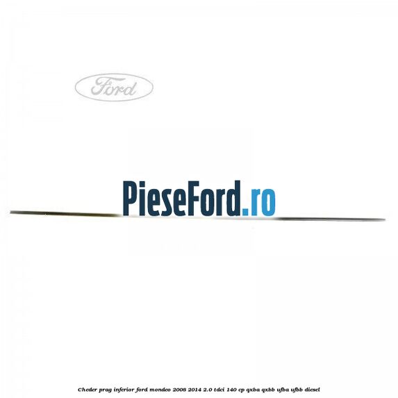 Cheder prag inferior Ford Mondeo 2008-2014 2.0 TDCi 140 cp QXBA, QXBB, UFBA, UFBB diesel