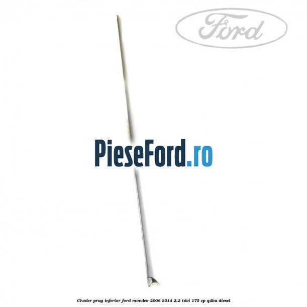 Cheder prag inferior Ford Mondeo 2008-2014 2.2 TDCi 175 cp Q4BA diesel