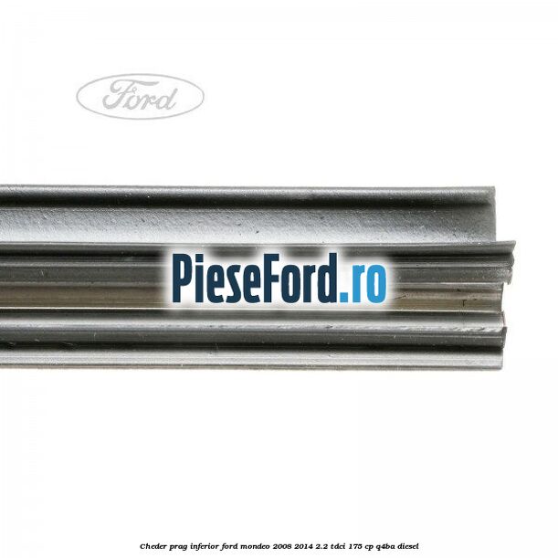 Cheder prag inferior Ford Mondeo 2008-2014 2.2 TDCi 175 cp Q4BA diesel