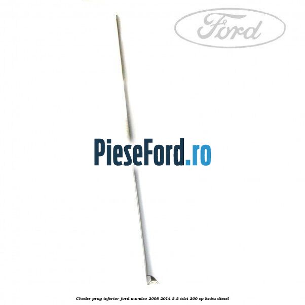 Cheder prag inferior Ford Mondeo 2008-2014 2.2 TDCi 200 cp Cheder prag inferior Ford Mondeo 2008-2014 2.2 TDCi 200 cp KNBA diesel