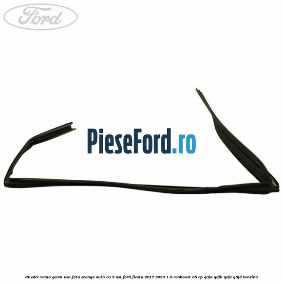 Cheder rama geam usa fata stanga auto cu 3 usi Ford Fiesta 2017-2023 1.0 EcoBoost 85 cp Q0JA, Q0JB, Q0JC, Q0JD benzina