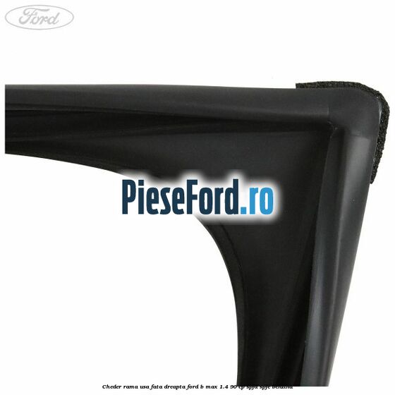 Cheder rama usa fata dreapta Ford B-Max 1.4 90 cp SPJD, SPJE benzina