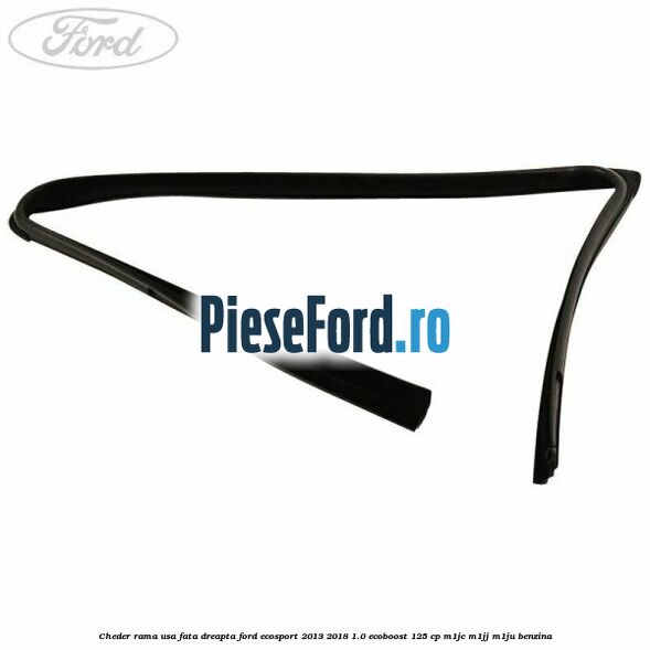 Cheder rama usa fata dreapta Ford EcoSport 2013-2018 1.0 EcoBoost 125 cp Cheder rama usa fata dreapta Ford EcoSport 2013-2018 1.0 EcoBoost 125 cp M1JC, M1JJ, M1JU benzina