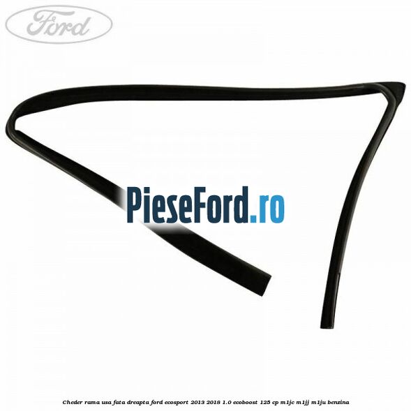 Cheder rama usa fata dreapta Ford EcoSport 2013-2018 1.0 EcoBoost 125 cp Cheder rama usa fata dreapta Ford EcoSport 2013-2018 1.0 EcoBoost 125 cp M1JC, M1JJ, M1JU benzina