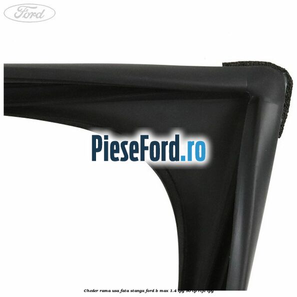 Cheder rama usa fata stanga Ford B-Max 1.4 LPG 90 cp RTJC LPG