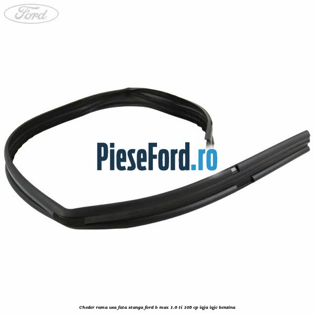 Cheder rama usa fata stanga Ford B-Max 1.6 Ti 105 cp IQJA, IQJC benzina