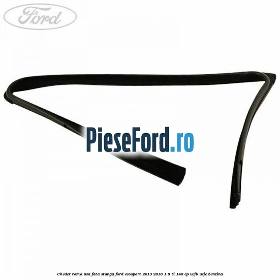 Cheder rama usa fata stanga Ford EcoSport 2013-2018 1.5 Ti 140 cp UEJB, UEJE benzina