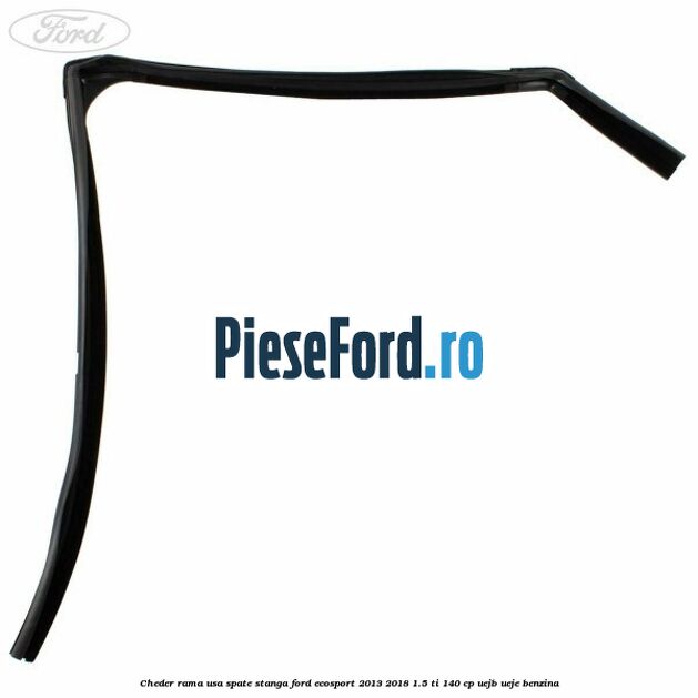 Cheder rama usa spate stanga Ford EcoSport 2013-2018 1.5 Ti 140 cp Cheder rama usa spate stanga Ford EcoSport 2013-2018 1.5 Ti 140 cp UEJB, UEJE benzina