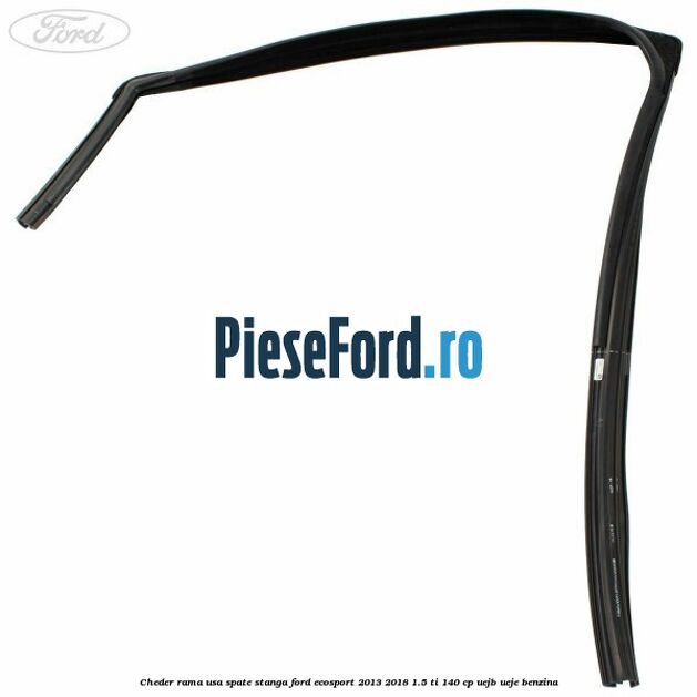 Cheder rama usa spate stanga Ford EcoSport 2013-2018 1.5 Ti 140 cp Cheder rama usa spate stanga Ford EcoSport 2013-2018 1.5 Ti 140 cp UEJB, UEJE benzina