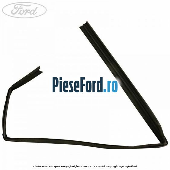 Cheder rama usa spate stanga Ford Fiesta 2013-2017 1.5 TDCi 75 cp UGJC, XUJA, XUJB diesel