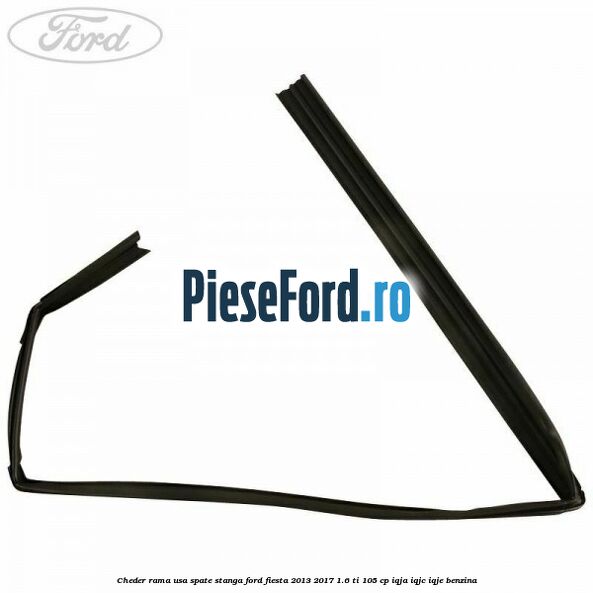 Cheder rama usa spate stanga Ford Fiesta 2013-2017 1.6 Ti 105 cp IQJA, IQJC, IQJE benzina