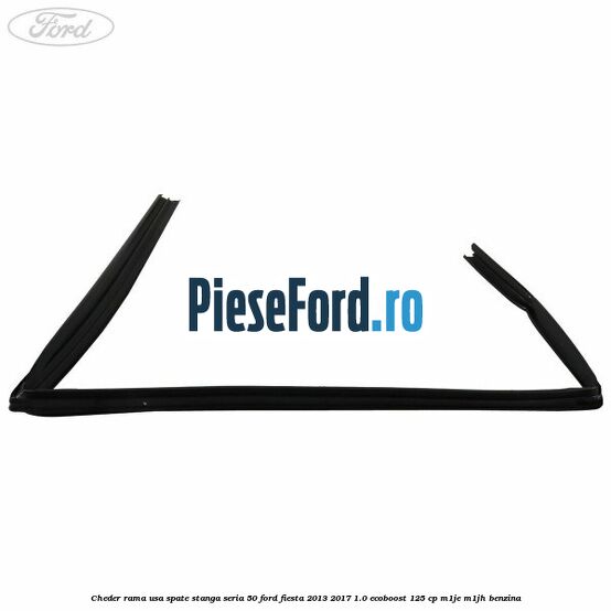 Cheder rama usa spate stanga seria 50 Ford Fiesta 2013-2017 1.0 EcoBoost 125 cp Cheder rama usa spate stanga seria 50 Ford Fiesta 2013-2017 1.0 EcoBoost 125 cp M1JE, M1JH benzina