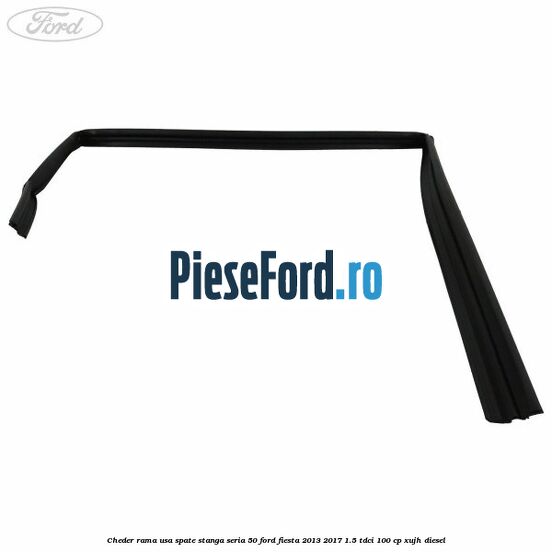 Cheder rama usa spate stanga seria 50 Ford Fiesta 2013-2017 1.5 TDCi 100 cp XUJH diesel