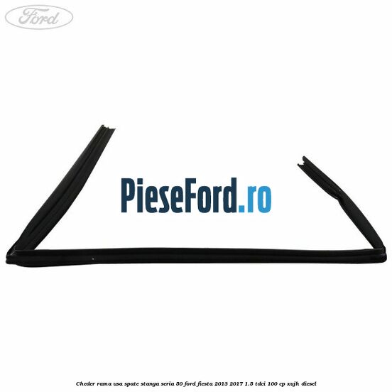 Cheder rama usa spate stanga seria 50 Ford Fiesta 2013-2017 1.5 TDCi 100 cp XUJH diesel