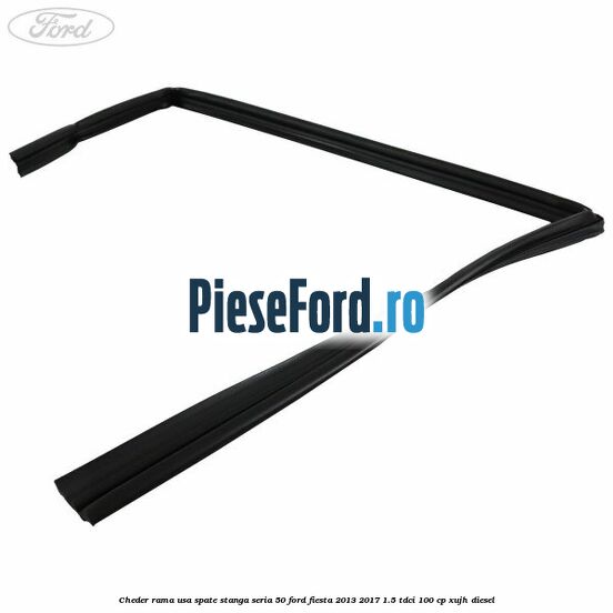 Cheder rama usa spate stanga seria 50 Ford Fiesta 2013-2017 1.5 TDCi 100 cp XUJH diesel