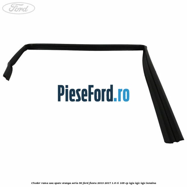 Cheder rama usa spate stanga seria 50 Ford Fiesta 2013-2017 1.6 Ti 105 cp IQJA, IQJC, IQJE benzina