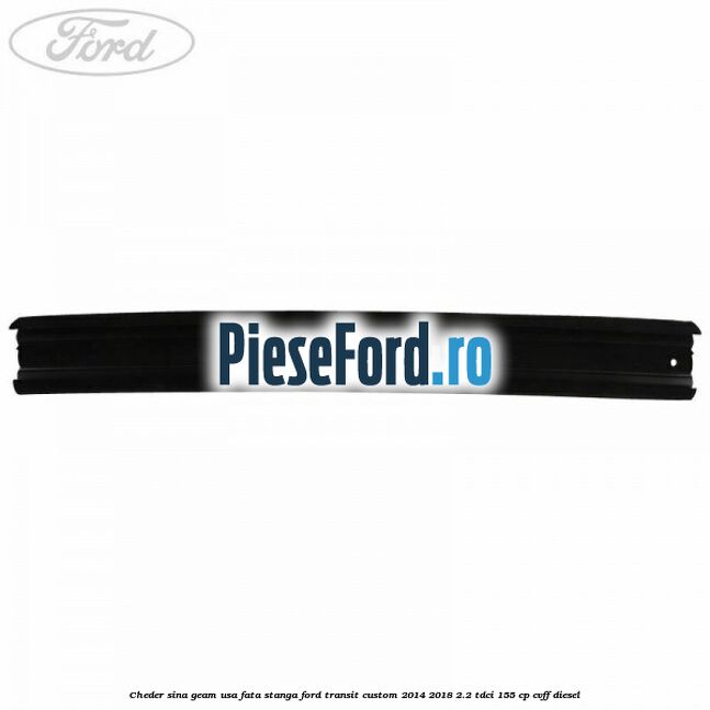Cheder sina geam usa fata stanga Ford Transit Custom 2014-2018 2.2 TDCi 155 cp Cheder sina geam usa fata stanga Ford Transit Custom 2014-2018 2.2 TDCi 155 cp CVFF diesel