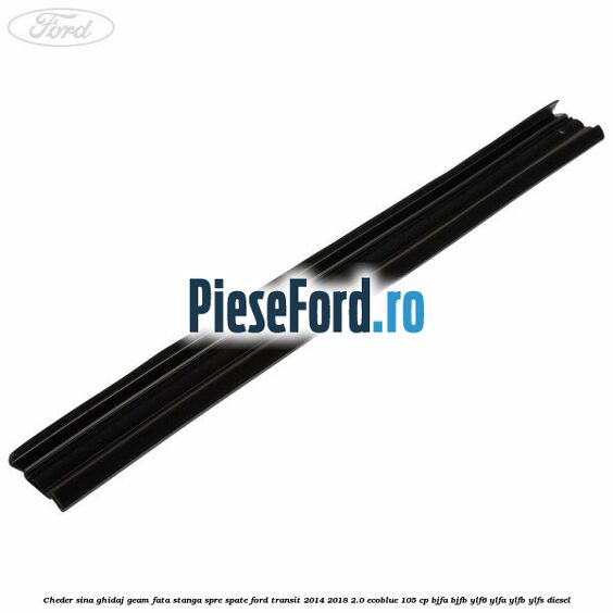Cheder sina ghidaj geam fata stanga spre spate Ford Transit 2014-2018 2.0 EcoBlue 105 cp BJFA, BJFB, YLF6, YLFA, YLFB, YLFS diesel