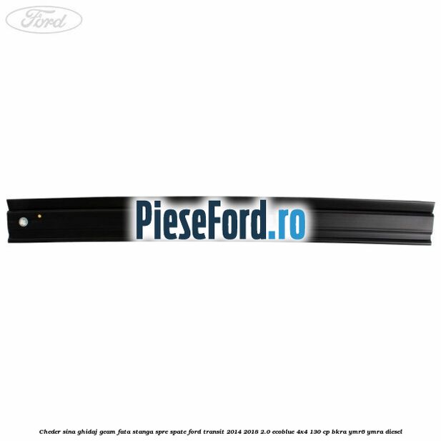 Cheder sina ghidaj geam fata stanga spre spate Ford Transit 2014-2018 2.0 EcoBlue 4x4 130 cp Cheder sina ghidaj geam fata stanga spre spate Ford Transit 2014-2018 2.0 EcoBlue 4x4 130 cp BKRA, YMR6, YMRA diesel