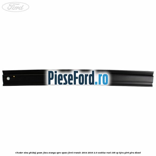 Cheder sina ghidaj geam fata stanga spre spate Ford Transit 2014-2018 2.0 EcoBlue RWD 105 cp Cheder sina ghidaj geam fata stanga spre spate Ford Transit 2014-2018 2.0 EcoBlue RWD 105 cp BJRA, YLR6, YLRA diesel