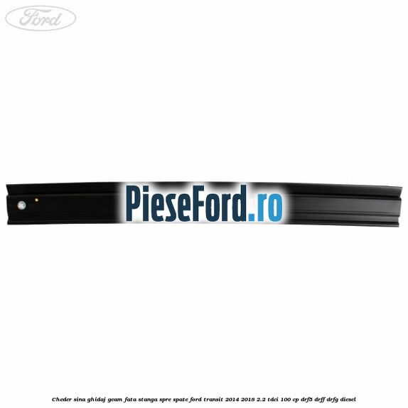 Cheder sina ghidaj geam fata stanga spre spate Ford Transit 2014-2018 2.2 TDCi 100 cp DRF5, DRFF, DRFG diesel