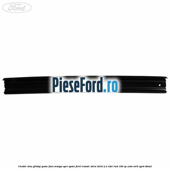 Cheder sina ghidaj geam fata stanga spre spate Ford Transit 2014-2018 2.2 TDCi RWD 155 cp Cheder sina ghidaj geam fata stanga spre spate Ford Transit 2014-2018 2.2 TDCi RWD 155 cp CV24, CVR5, UYR6 diesel