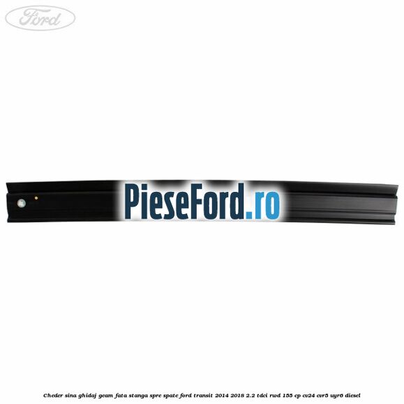 Cheder sina ghidaj geam fata stanga spre spate Ford Transit 2014-2018 2.2 TDCi RWD 155 cp Cheder sina ghidaj geam fata stanga spre spate Ford Transit 2014-2018 2.2 TDCi RWD 155 cp CV24, CVR5, UYR6 diesel