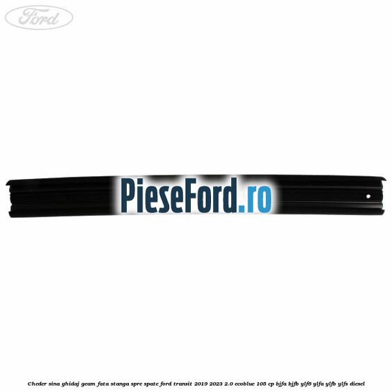Cheder sina ghidaj geam fata stanga spre spate Ford Transit 2019-2023 2.0 EcoBlue 105 cp BJFA, BJFB, YLF6, YLFA, YLFB, YLFS diesel