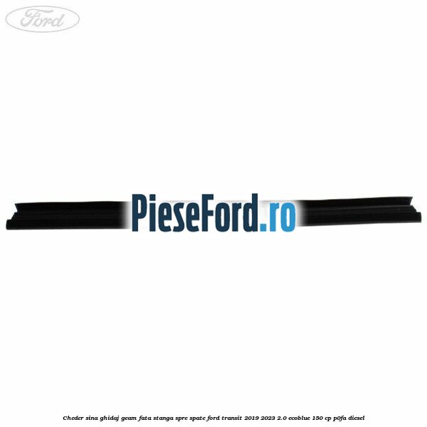 Cheder sina ghidaj geam fata stanga spre spate Ford Transit 2019-2023 2.0 EcoBlue 150 cp P0FA diesel