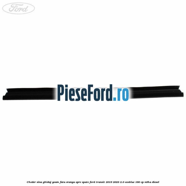 Cheder sina ghidaj geam fata stanga spre spate Ford Transit 2019-2023 2.0 EcoBlue 160 cp N0HA diesel