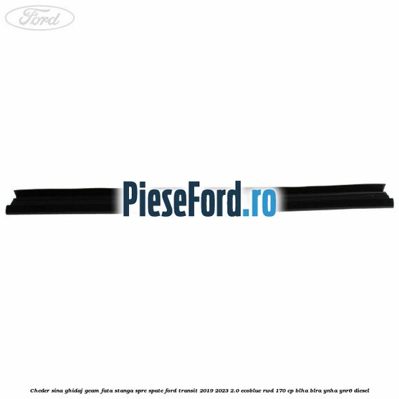 Cheder sina ghidaj geam fata stanga spre spate Ford Transit 2019-2023 2.0 EcoBlue RWD 170 cp Cheder sina ghidaj geam fata stanga spre spate Ford Transit 2019-2023 2.0 EcoBlue RWD 170 cp BLHA, BLRA, YNHA, YNR6 diesel