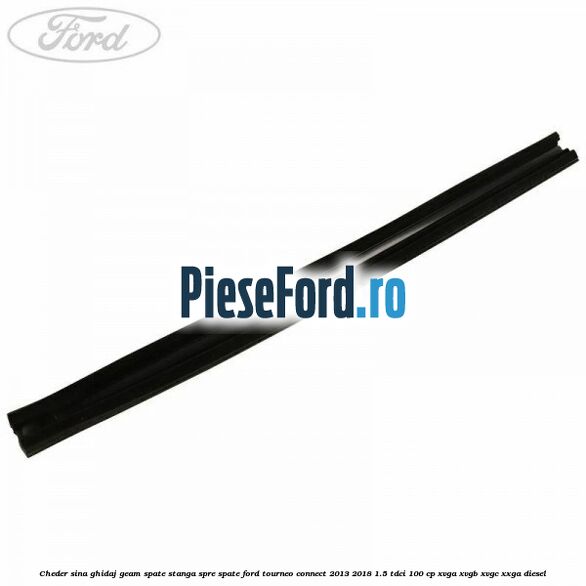 Cheder sina ghidaj geam spate stanga spre spate Ford Tourneo Connect 2013-2018 1.5 TDCi 100 cp Cheder sina ghidaj geam spate stanga spre spate Ford Tourneo Connect 2013-2018 1.5 TDCi 100 cp XVGA, XVGB, XVGC, XXGA diesel