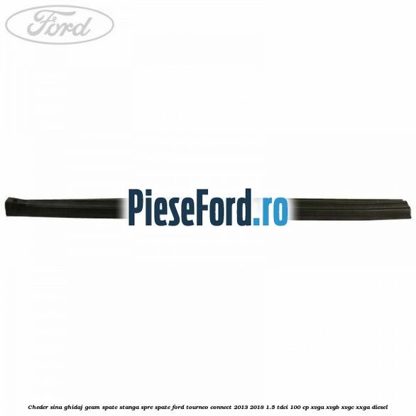 Cheder sina ghidaj geam spate stanga spre spate Ford Tourneo Connect 2013-2018 1.5 TDCi 100 cp Cheder sina ghidaj geam spate stanga spre spate Ford Tourneo Connect 2013-2018 1.5 TDCi 100 cp XVGA, XVGB, XVGC, XXGA diesel