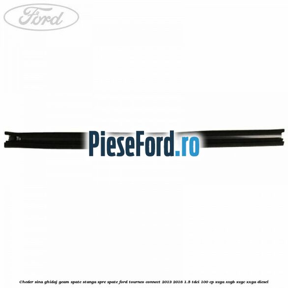 Cheder sina ghidaj geam spate stanga spre spate Ford Tourneo Connect 2013-2018 1.5 TDCi 100 cp Cheder sina ghidaj geam spate stanga spre spate Ford Tourneo Connect 2013-2018 1.5 TDCi 100 cp XVGA, XVGB, XVGC, XXGA diesel