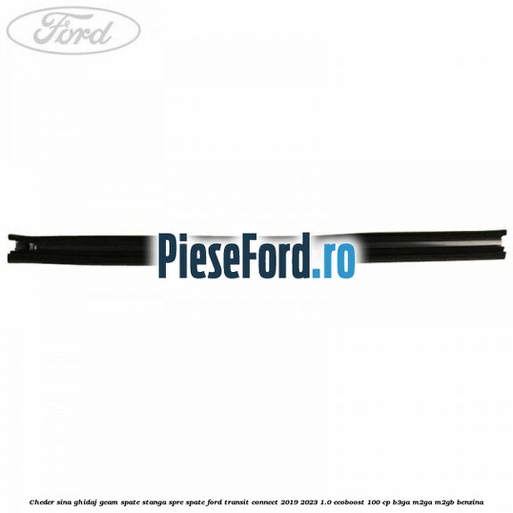Cheder sina ghidaj geam spate stanga spre spate Ford Transit Connect 2019-2023 1.0 EcoBoost 100 cp B3GA, M2GA, M2GB benzina