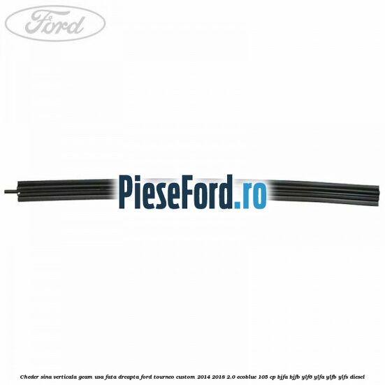 Cheder sina verticala geam usa fata dreapta Ford Tourneo Custom 2014-2018 2.0 EcoBlue 105 cp BJFA, BJFB, YLF6, YLFA, YLFB, YLFS diesel