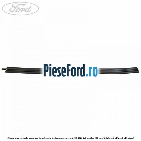 Cheder sina verticala geam usa fata dreapta Ford Tourneo Custom 2019-2023 2.0 EcoBlue 105 cp BJFA, BJFB, YLF6, YLFA, YLFB, YLFS diesel