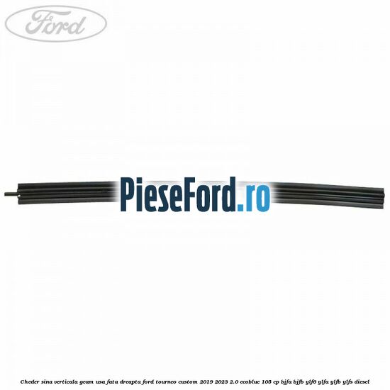 Cheder sina verticala geam usa fata dreapta Ford Tourneo Custom 2019-2023 2.0 EcoBlue 105 cp BJFA, BJFB, YLF6, YLFA, YLFB, YLFS diesel