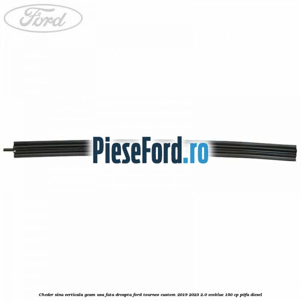 Cheder sina verticala geam usa fata dreapta Ford Tourneo Custom 2019-2023 2.0 EcoBlue 150 cp P0FA diesel