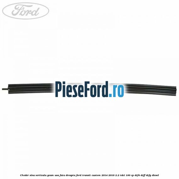 Cheder sina verticala geam usa fata dreapta Ford Transit Custom 2014-2018 2.2 TDCi 100 cp DRF4, DRFF, DRFG diesel