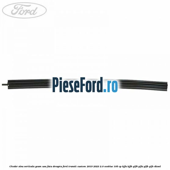Cheder sina verticala geam usa fata dreapta Ford Transit Custom 2019-2023 2.0 EcoBlue 105 cp BJFA, BJFB, YLF6, YLFA, YLFB, YLFS diesel