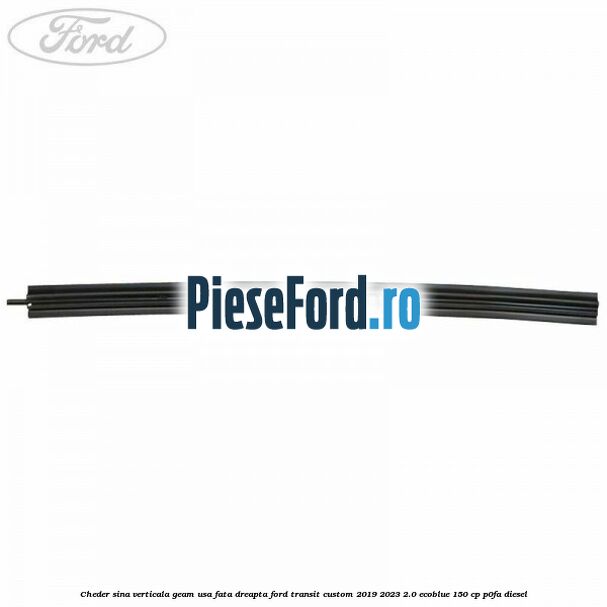 Cheder sina verticala geam usa fata dreapta Ford Transit Custom 2019-2023 2.0 EcoBlue 150 cp P0FA diesel