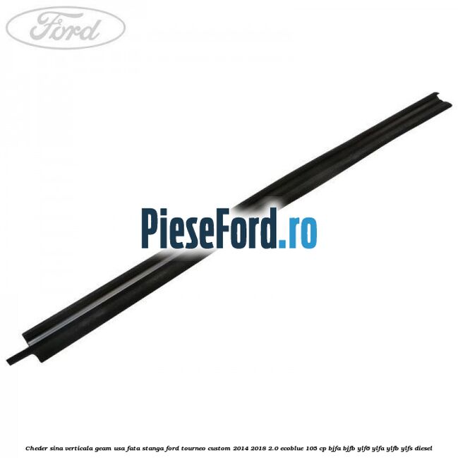 Cheder sina verticala geam usa fata stanga Ford Tourneo Custom 2014-2018 2.0 EcoBlue 105 cp BJFA, BJFB, YLF6, YLFA, YLFB, YLFS diesel