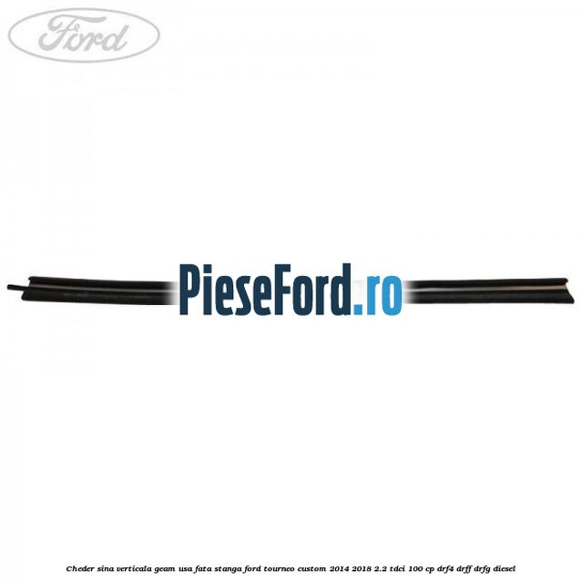 Cheder sina verticala geam usa fata stanga Ford Tourneo Custom 2014-2018 2.2 TDCi 100 cp DRF4, DRFF, DRFG diesel
