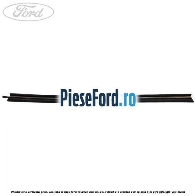 Cheder sina verticala geam usa fata stanga Ford Tourneo Custom 2019-2023 2.0 EcoBlue 105 cp BJFA, BJFB, YLF6, YLFA, YLFB, YLFS diesel