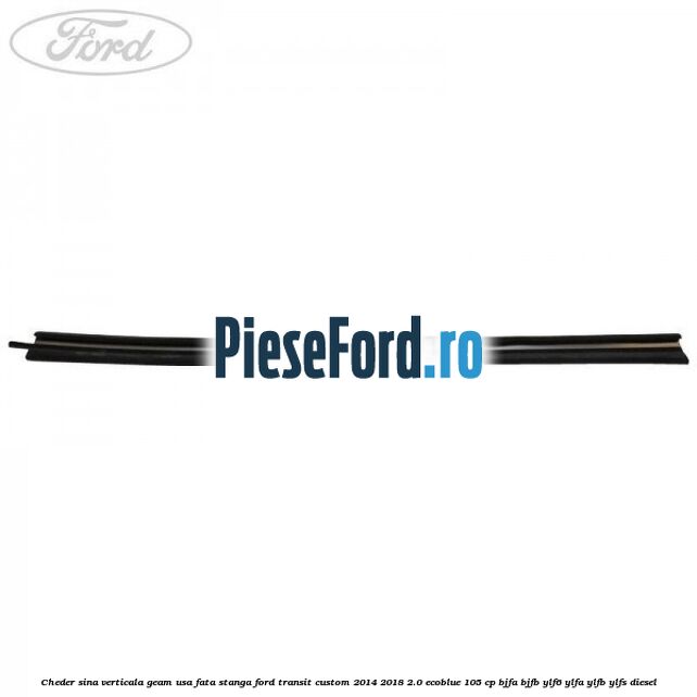 Cheder sina verticala geam usa fata stanga Ford Transit Custom 2014-2018 2.0 EcoBlue 105 cp Cheder sina verticala geam usa fata stanga Ford Transit Custom 2014-2018 2.0 EcoBlue 105 cp BJFA, BJFB, YLF6, YLFA, YLFB, YLFS diesel