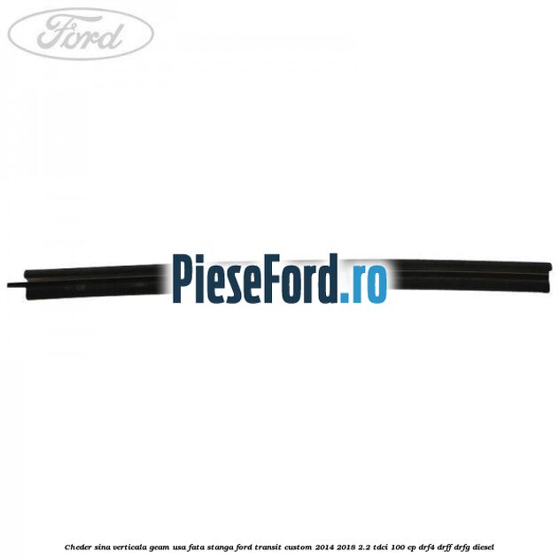 Cheder sina verticala geam usa fata stanga Ford Transit Custom 2014-2018 2.2 TDCi 100 cp DRF4, DRFF, DRFG diesel