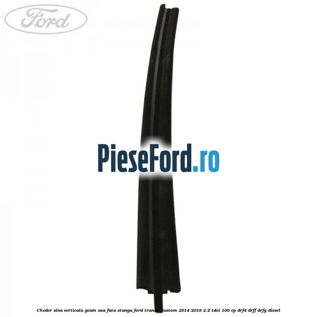 Cheder sina verticala geam usa fata stanga Ford Transit Custom 2014-2018 2.2 TDCi 100 cp DRF4, DRFF, DRFG diesel