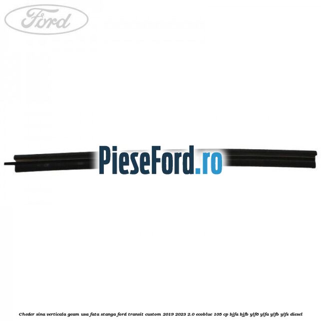 Cheder sina verticala geam usa fata stanga Ford Transit Custom 2019-2023 2.0 EcoBlue 105 cp BJFA, BJFB, YLF6, YLFA, YLFB, YLFS diesel